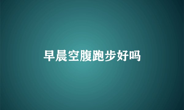 早晨空腹跑步好吗