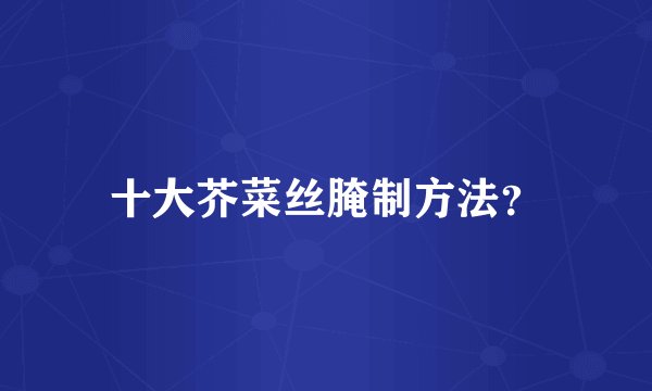 十大芥菜丝腌制方法?