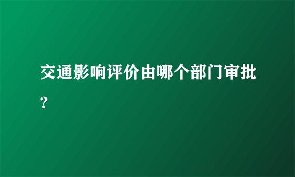 交通影响评价由哪个部门审批？