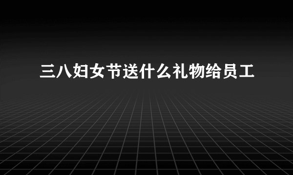 三八妇女节送什么礼物给员工