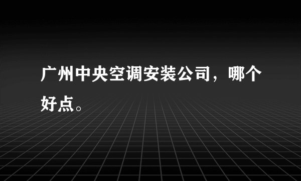 广州中央空调安装公司，哪个好点。