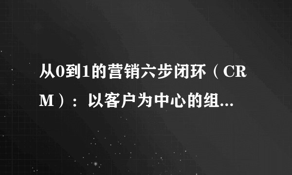 从0到1的营销六步闭环(CRM):以客户为中心的组合营销系统