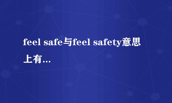 feel safe与feel safety意思上有何区别？