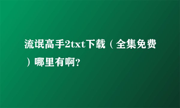 流氓高手2txt下载（全集免费）哪里有啊？