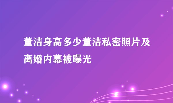 董洁身高多少董洁私密照片及离婚内幕被曝光