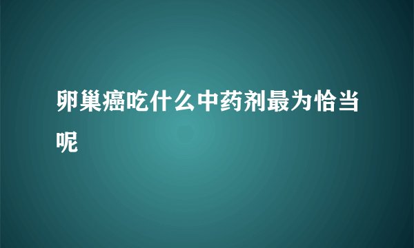 卵巢癌吃什么中药剂最为恰当呢
