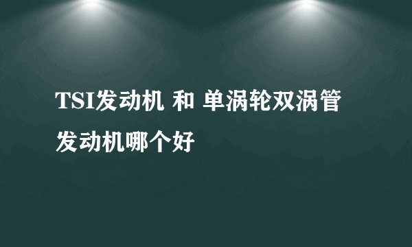 TSI发动机 和 单涡轮双涡管发动机哪个好