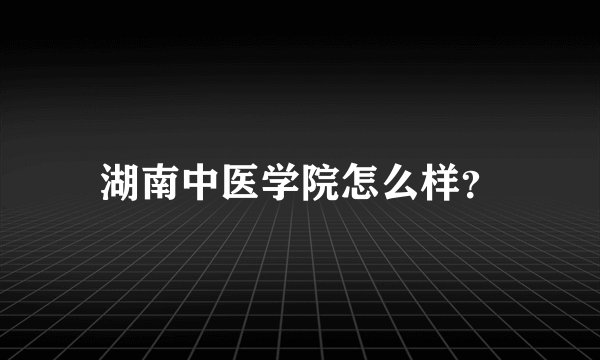 湖南中医学院怎么样？