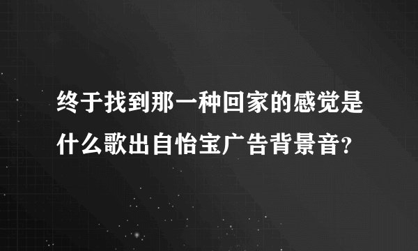 终于找到那一种回家的感觉是什么歌出自怡宝广告背景音？