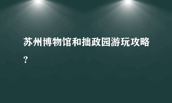 苏州博物馆和拙政园游玩攻略?