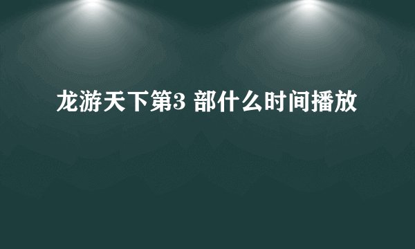龙游天下第3 部什么时间播放