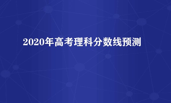 2020年高考理科分数线预测