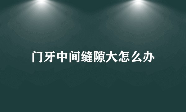 门牙中间缝隙大怎么办