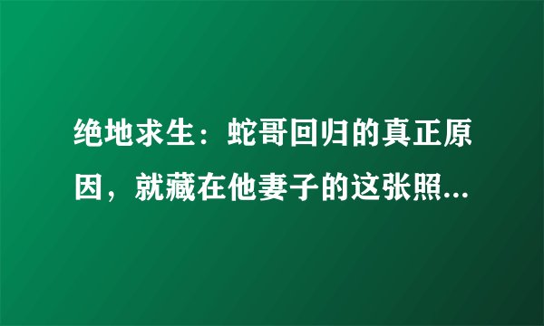 绝地求生:蛇哥回归的真正原因,就藏在他妻子的这张照片里面!