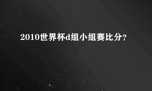 2010世界杯d组小组赛比分？