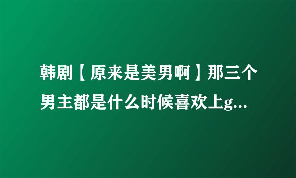 韩剧【原来是美男啊】那三个男主都是什么时候喜欢上gamma的?是谁先喜欢上她的?在第几集喜欢上的?还有..