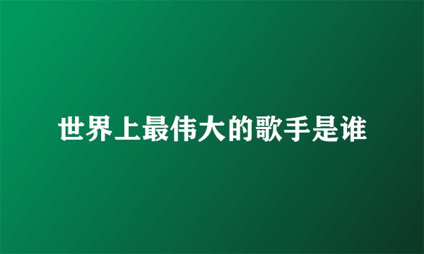 世界上最伟大的歌手是谁