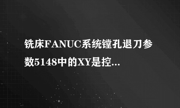 铣床FANUC系统镗孔退刀参数5148中的XY是控制什么的或者是有什么作用?