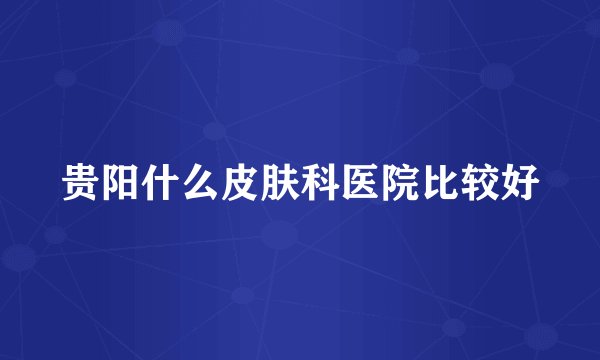 贵阳什么皮肤科医院比较好