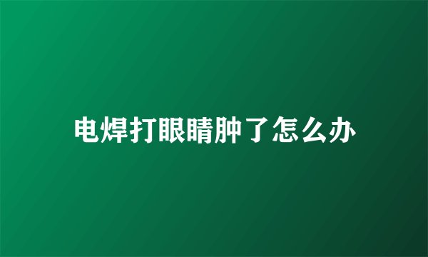 电焊打眼睛肿了怎么办