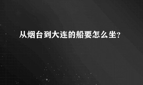 从烟台到大连的船要怎么坐?