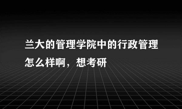 兰大的管理学院中的行政管理怎么样啊，想考研