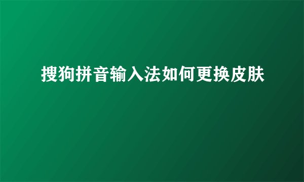 搜狗拼音输入法如何更换皮肤