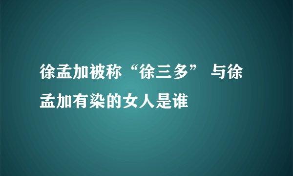 徐孟加被称“徐三多” 与徐孟加有染的女人是谁