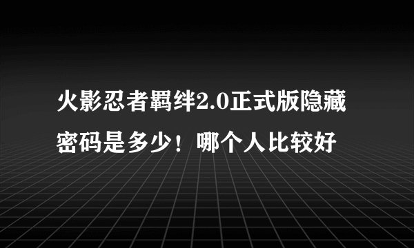 火影忍者羁绊2.0正式版隐藏密码是多少！哪个人比较好