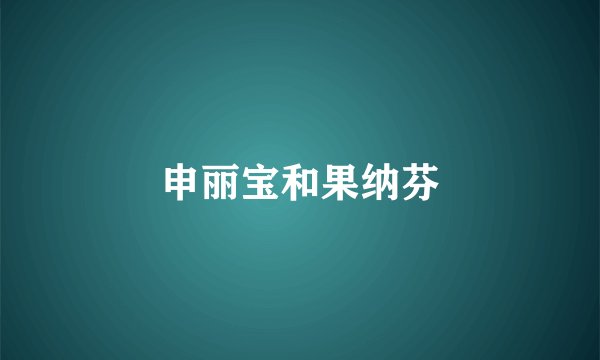 申丽宝和果纳芬