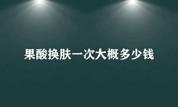 果酸换肤一次大概多少钱