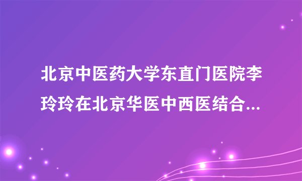北京中医药大学东直门医院李玲玲在北京华医中西医结合皮肤病医院出诊时间
