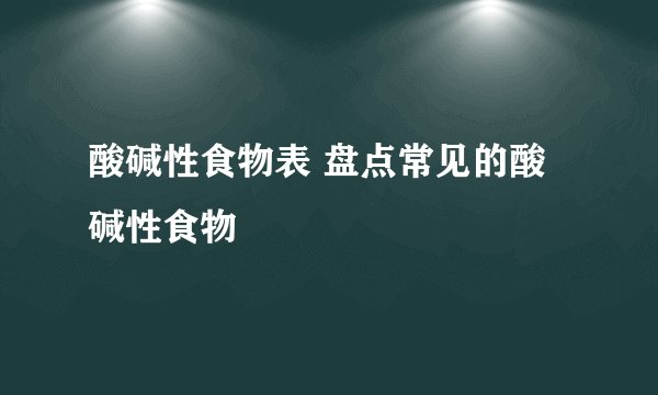 酸碱性食物表 盘点常见的酸碱性食物