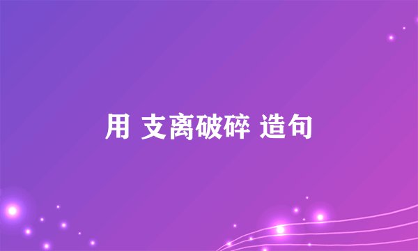 用 支离破碎 造句