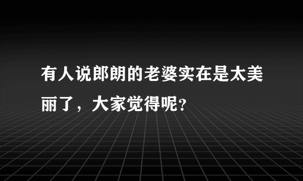 有人说郎朗的老婆实在是太美丽了,大家觉得呢?