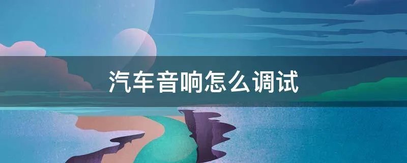 汽车音响怎么调试