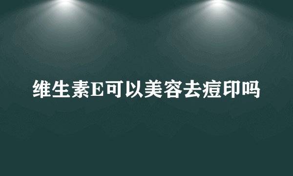 维生素E可以美容去痘印吗