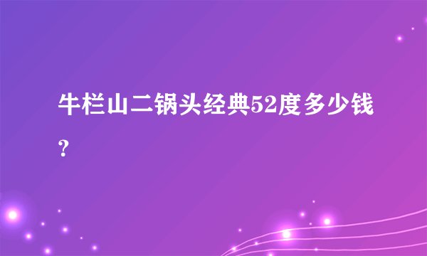 牛栏山二锅头经典52度多少钱？