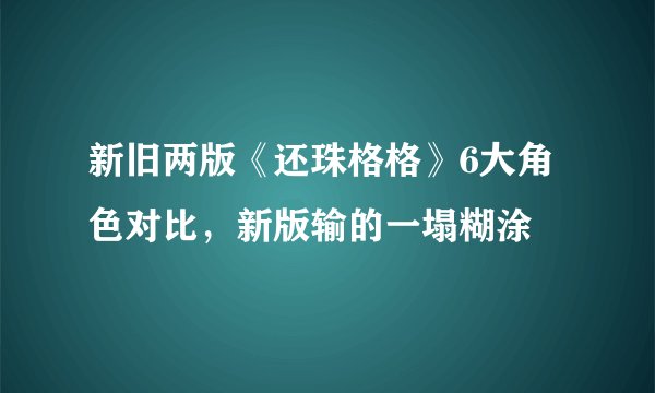 新旧两版《还珠格格》6大角色对比，新版输的一塌糊涂