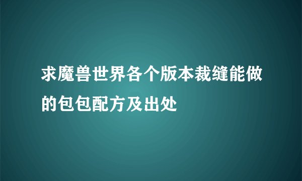 求魔兽世界各个版本裁缝能做的包包配方及出处