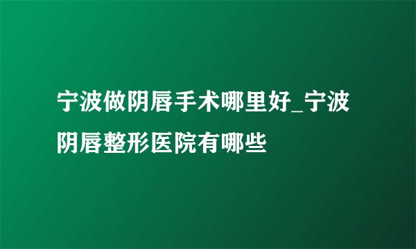宁波做阴唇手术哪里好_宁波阴唇整形医院有哪些