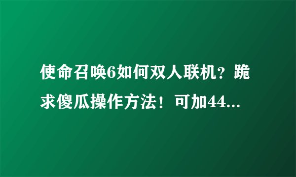 使命召唤6如何双人联机？跪求傻瓜操作方法！可加442171476！