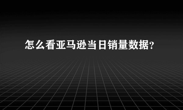 怎么看亚马逊当日销量数据？