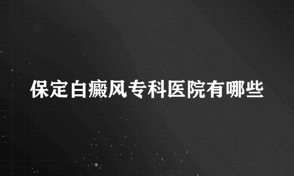 保定白癜风专科医院有哪些