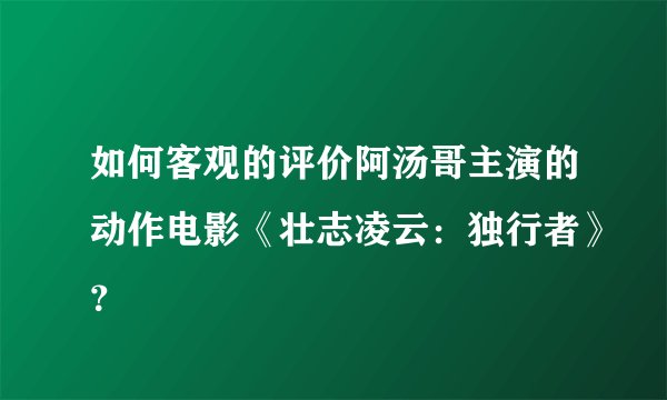 如何客观的评价阿汤哥主演的动作电影《壮志凌云:独行者》?