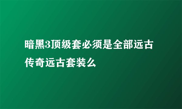 暗黑3顶级套必须是全部远古传奇远古套装么