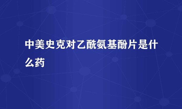 中美史克对乙酰氨基酚片是什么药