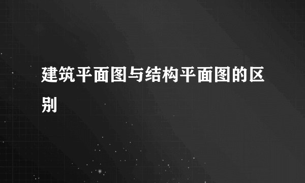 建筑平面图与结构平面图的区别
