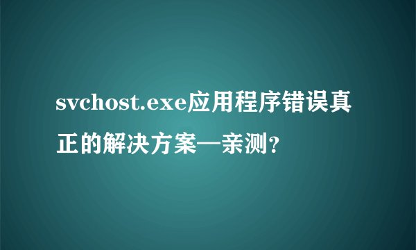svchost.exe应用程序错误真正的解决方案—亲测？