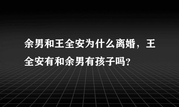 余男和王全安为什么离婚，王全安有和余男有孩子吗？
